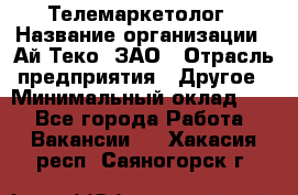 Телемаркетолог › Название организации ­ Ай-Теко, ЗАО › Отрасль предприятия ­ Другое › Минимальный оклад ­ 1 - Все города Работа » Вакансии   . Хакасия респ.,Саяногорск г.